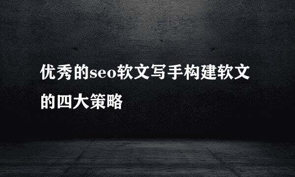 优秀的seo软文写手构建软文的四大策略