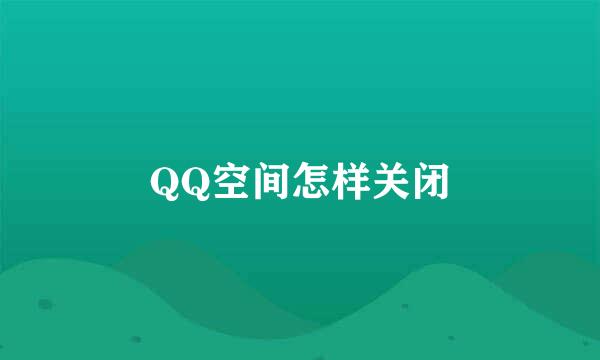 QQ空间怎样关闭