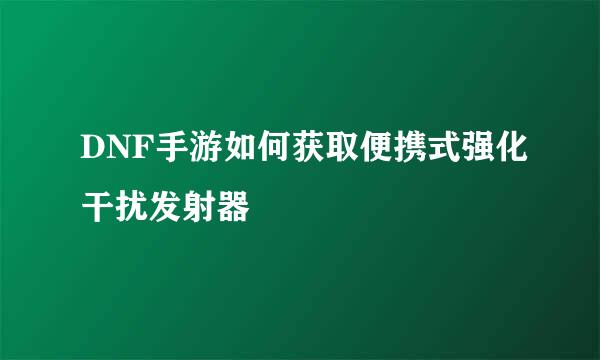 DNF手游如何获取便携式强化干扰发射器