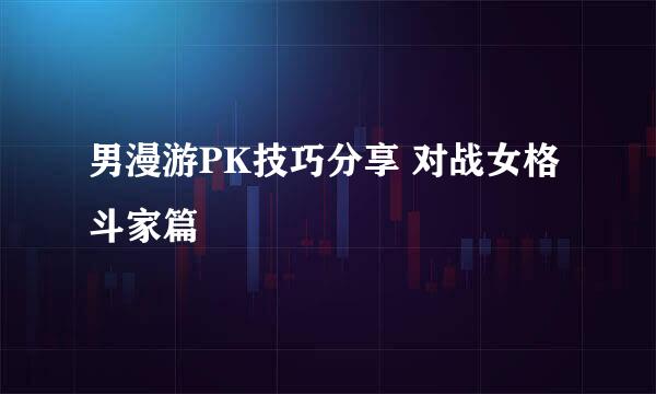 男漫游PK技巧分享 对战女格斗家篇