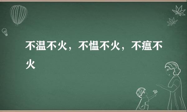 不温不火，不愠不火，不瘟不火