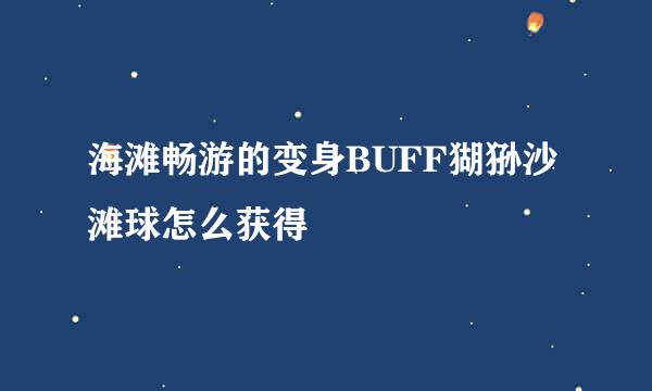 海滩畅游的变身BUFF猢狲沙滩球怎么获得