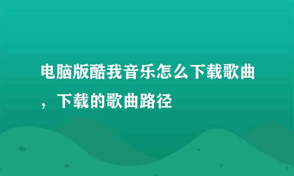 电脑版酷我音乐怎么下载歌曲，下载的歌曲路径
