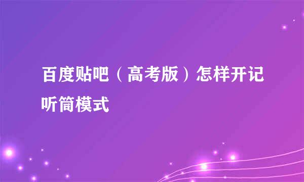 百度贴吧（高考版）怎样开记听筒模式