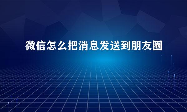 微信怎么把消息发送到朋友圈