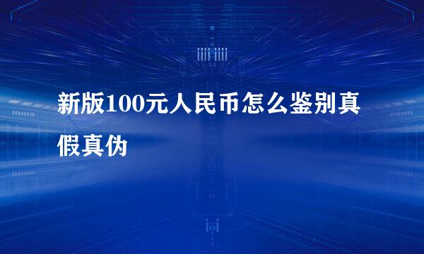新版100元人民币怎么鉴别真假真伪