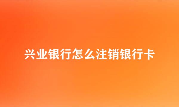 兴业银行怎么注销银行卡
