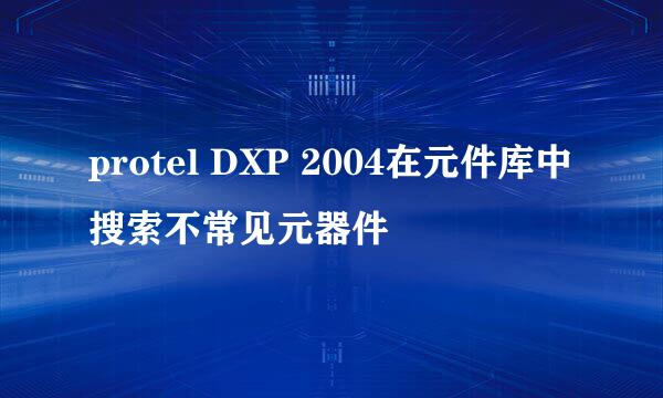protel DXP 2004在元件库中搜索不常见元器件