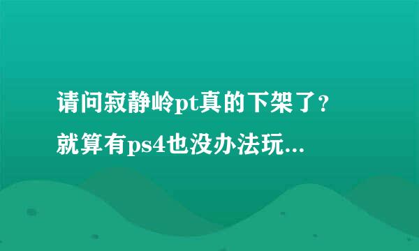 请问寂静岭pt真的下架了？ 就算有ps4也没办法玩得到了吗