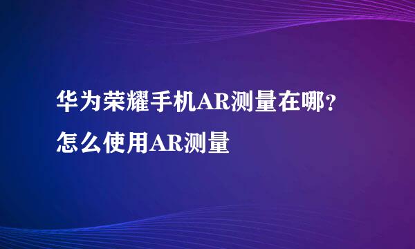 华为荣耀手机AR测量在哪？怎么使用AR测量