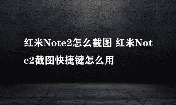 红米Note2怎么截图 红米Note2截图快捷键怎么用