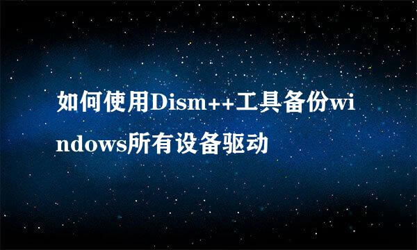 如何使用Dism++工具备份windows所有设备驱动
