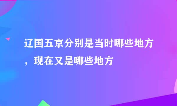 辽国五京分别是当时哪些地方，现在又是哪些地方