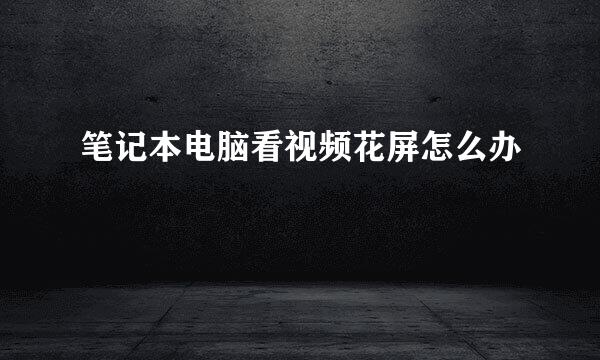笔记本电脑看视频花屏怎么办