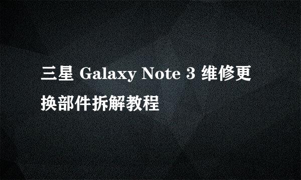 三星 Galaxy Note 3 维修更换部件拆解教程