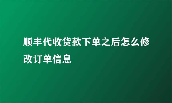 顺丰代收货款下单之后怎么修改订单信息