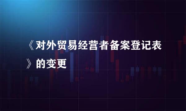 《对外贸易经营者备案登记表》的变更