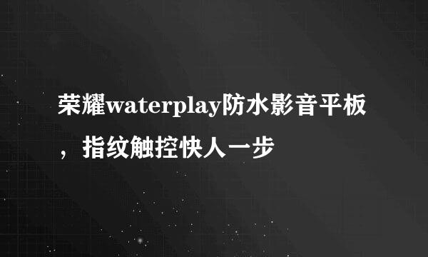 荣耀waterplay防水影音平板，指纹触控快人一步