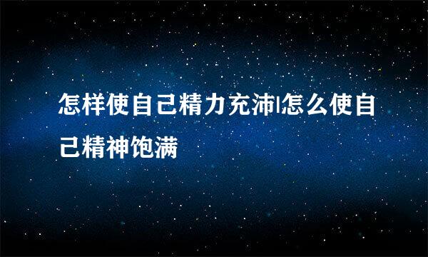 怎样使自己精力充沛|怎么使自己精神饱满