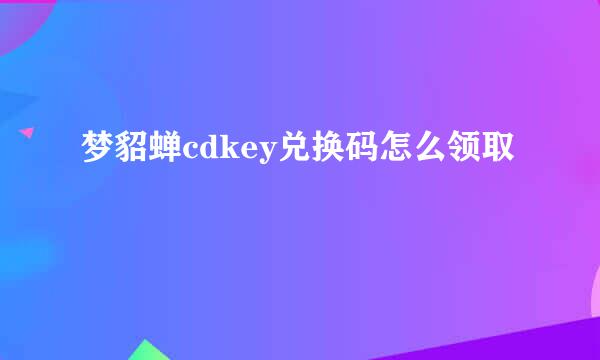 梦貂蝉cdkey兑换码怎么领取