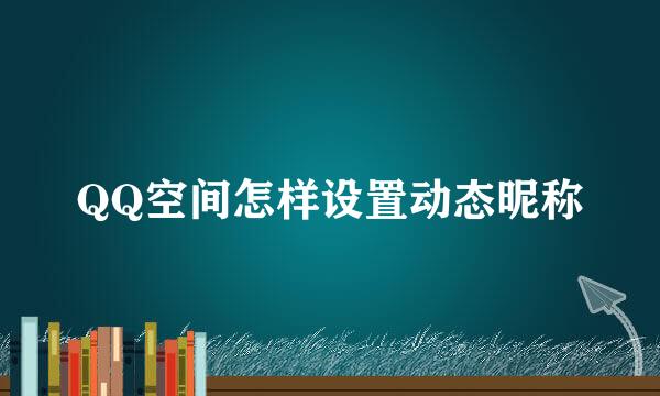 QQ空间怎样设置动态昵称