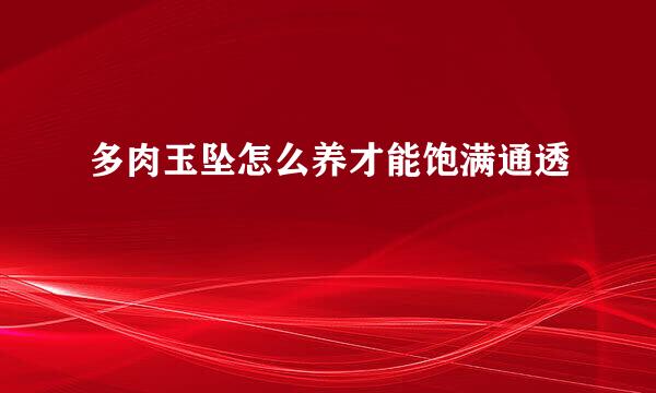 多肉玉坠怎么养才能饱满通透