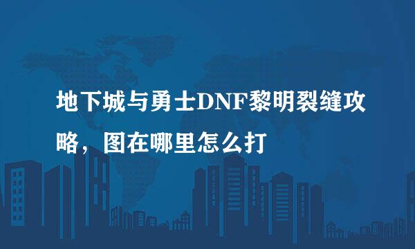地下城与勇士DNF黎明裂缝攻略，图在哪里怎么打