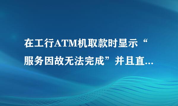 在工行ATM机取款时显示“服务因故无法完成”并且直接退卡!但是可以查询余额