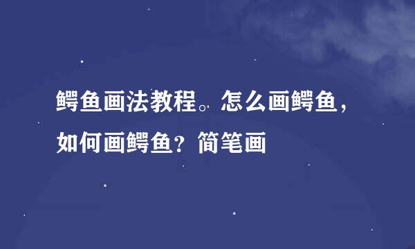 鳄鱼画法教程。怎么画鳄鱼，如何画鳄鱼？简笔画