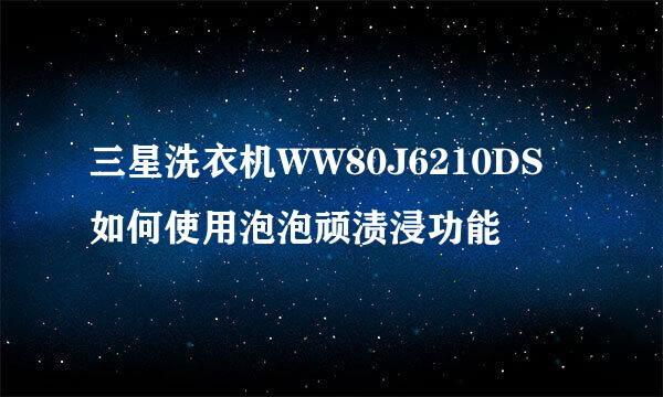 三星洗衣机WW80J6210DS如何使用泡泡顽渍浸功能