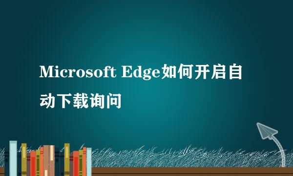 Microsoft Edge如何开启自动下载询问