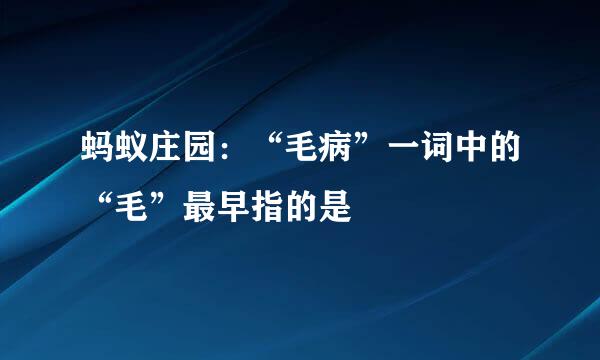 蚂蚁庄园：“毛病”一词中的“毛”最早指的是