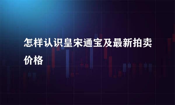 怎样认识皇宋通宝及最新拍卖价格
