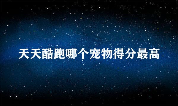 天天酷跑哪个宠物得分最高