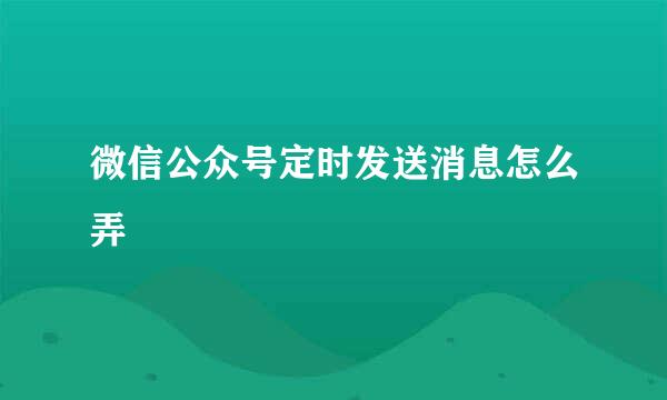 微信公众号定时发送消息怎么弄