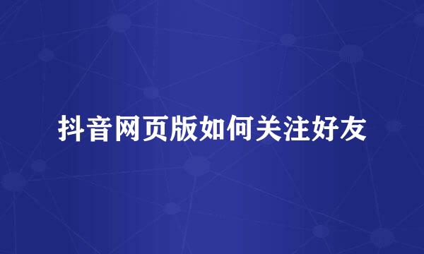 抖音网页版如何关注好友
