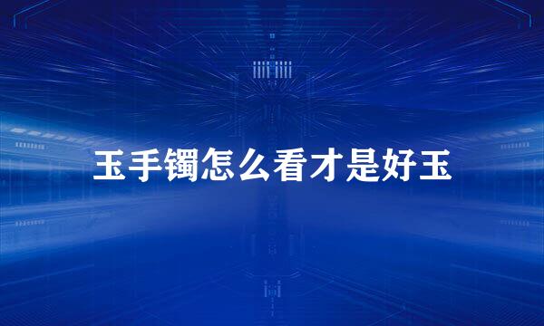 玉手镯怎么看才是好玉
