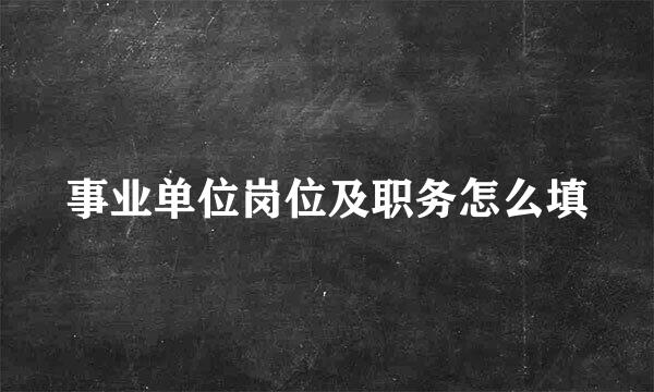事业单位岗位及职务怎么填