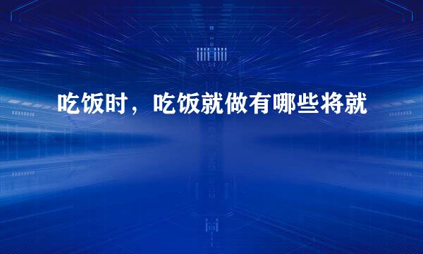 吃饭时，吃饭就做有哪些将就