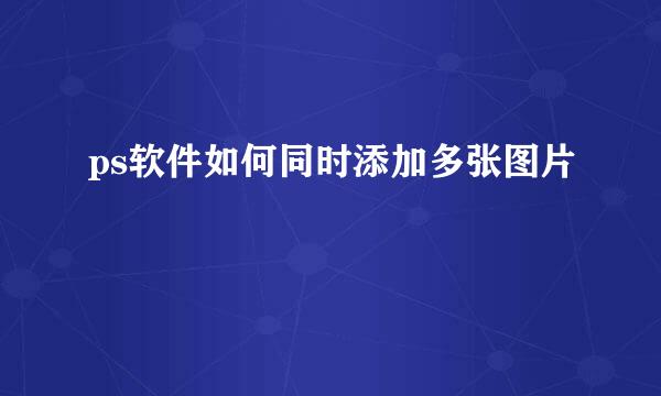 ps软件如何同时添加多张图片