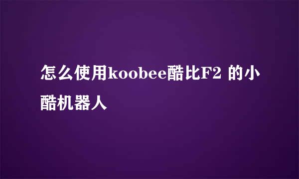怎么使用koobee酷比F2 的小酷机器人