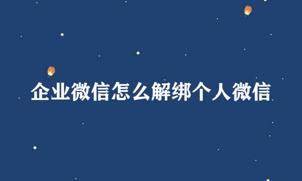 企业微信怎么解绑个人微信