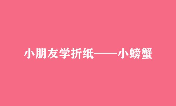 小朋友学折纸——小螃蟹