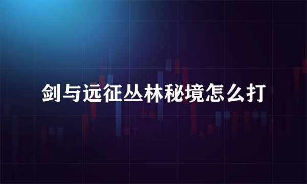 剑与远征丛林秘境怎么打