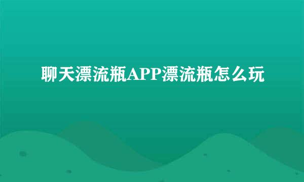 聊天漂流瓶APP漂流瓶怎么玩