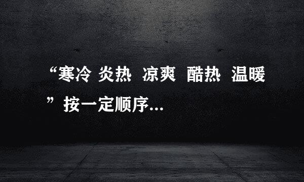 “寒冷 炎热  凉爽  酷热  温暖 ”按一定顺序排列 如何排列