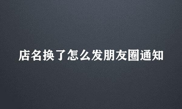 店名换了怎么发朋友圈通知
