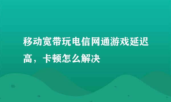 移动宽带玩电信网通游戏延迟高，卡顿怎么解决
