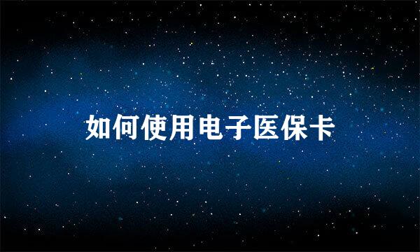 如何使用电子医保卡