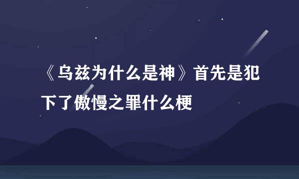 《乌兹为什么是神》首先是犯下了傲慢之罪什么梗